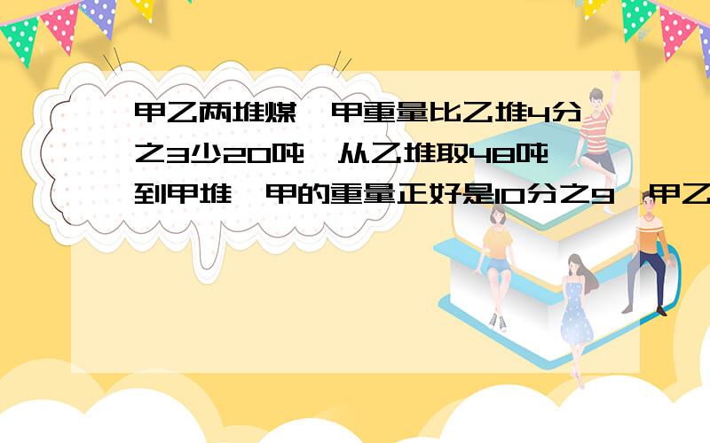 甲乙两堆煤,甲重量比乙堆4分之3少20吨,从乙堆取48吨到甲堆,甲的重量正好是10分之9,甲乙相差多少吨?