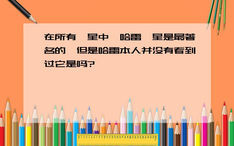 在所有彗星中,哈雷彗星是最著名的,但是哈雷本人并没有看到过它是吗?