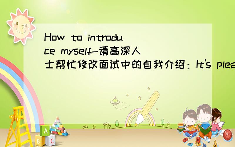 How to introduce myself-请高深人士帮忙修改面试中的自我介绍：It's pleasure for me to come here to present myself.My education backgrond and work experiences is tailor-made for this position.I'am Selina.I studied English in XXXX as my