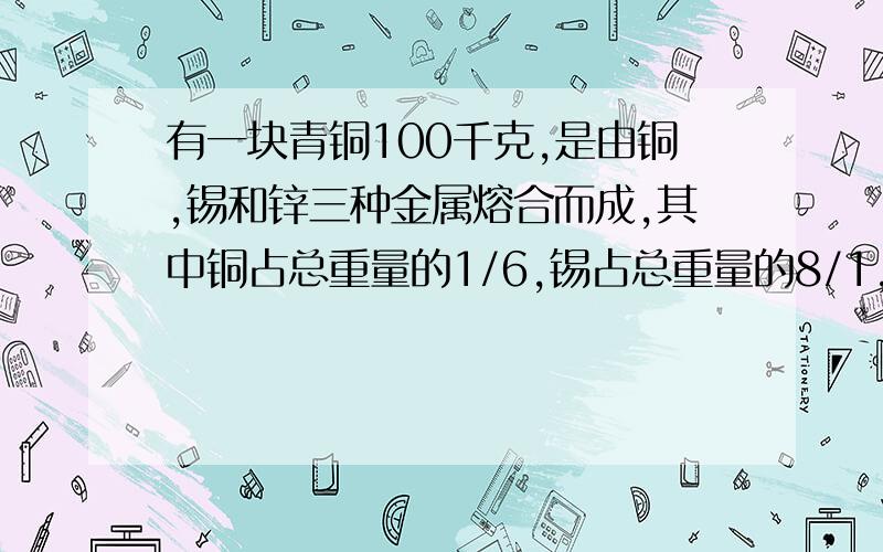 有一块青铜100千克,是由铜,锡和锌三种金属熔合而成,其中铜占总重量的1/6,锡占总重量的8/1,锌占总重量的几