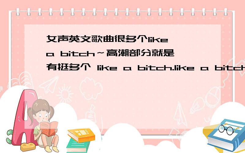 女声英文歌曲很多个like a bitch～高潮部分就是有挺多个 like a bitch.like a bitch.女声来着.也不算太摇滚.不是crying like a bitch,不是 life is a bitch.最近才开始的.也可能不是bitch,beach?找了好久找不到.