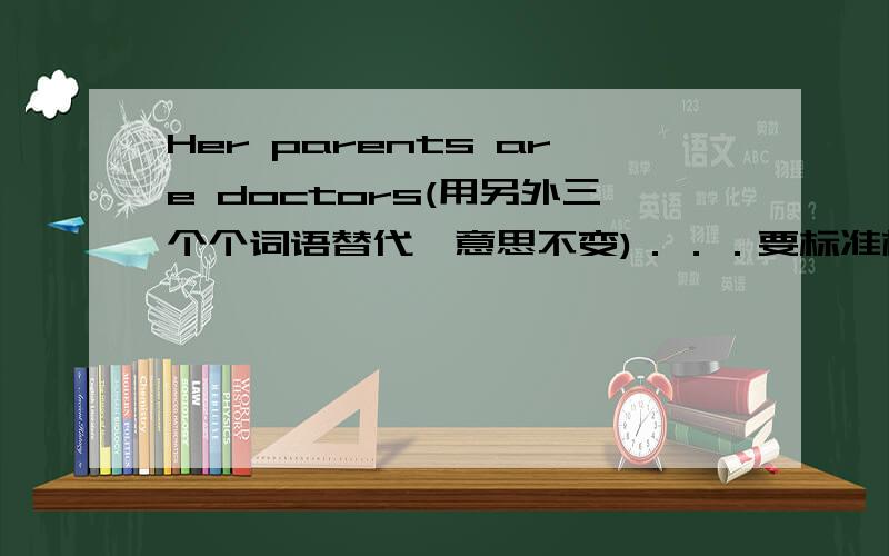 Her parents are doctors(用另外三个个词语替代,意思不变)．．．要标准格式(第一个字母大写,接下来的小写)