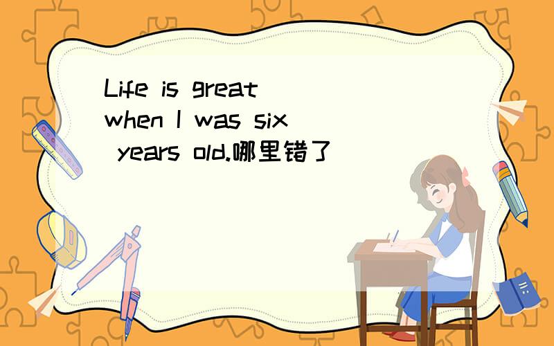 Life is great when I was six years old.哪里错了