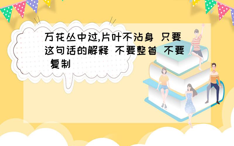 万花丛中过,片叶不沾身 只要这句话的解释 不要整首 不要 复制