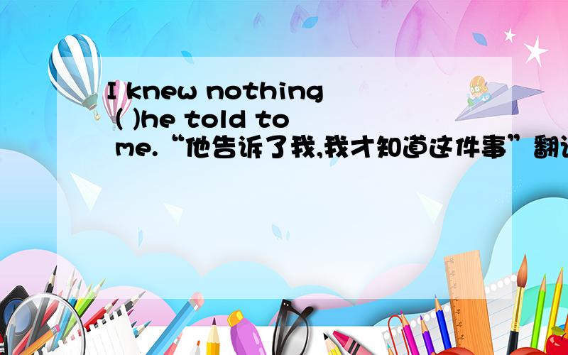 I knew nothing ( )he told to me.“他告诉了我,我才知道这件事”翻译.