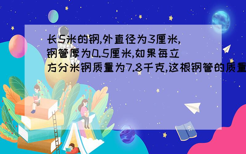 长5米的钢,外直径为3厘米,钢管厚为0.5厘米,如果每立方分米钢质量为7.8千克,这根钢管的质量是多少