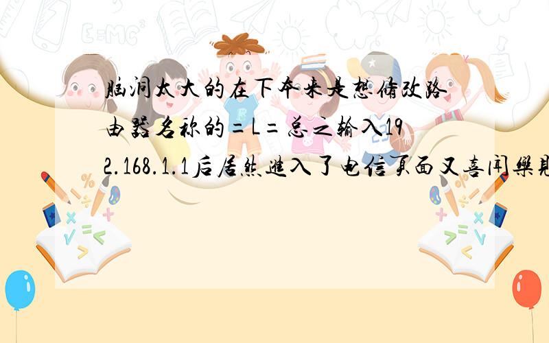 脑洞太大的在下本来是想修改路由器名称的=L=总之输入192.168.1.1后居然进入了电信页面又喜闻乐见地点了设备注册…最可怕的是我真的随便输了LOID和密码然后点了注册果然呵呵呵呵呵断网了