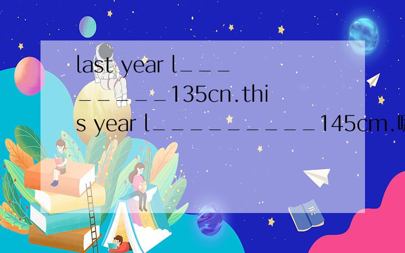 last year l________135cn.this year l_________145cm.哪个是am 哪个是was