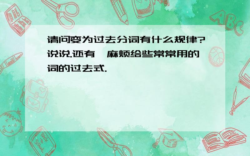 请问变为过去分词有什么规律?说说.还有,麻烦给些常常用的词的过去式.