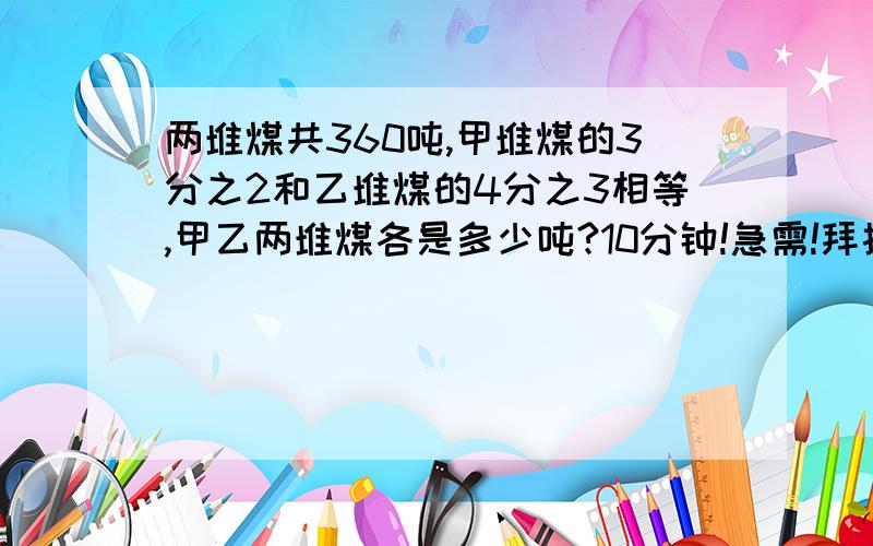 两堆煤共360吨,甲堆煤的3分之2和乙堆煤的4分之3相等,甲乙两堆煤各是多少吨?10分钟!急需!拜托了