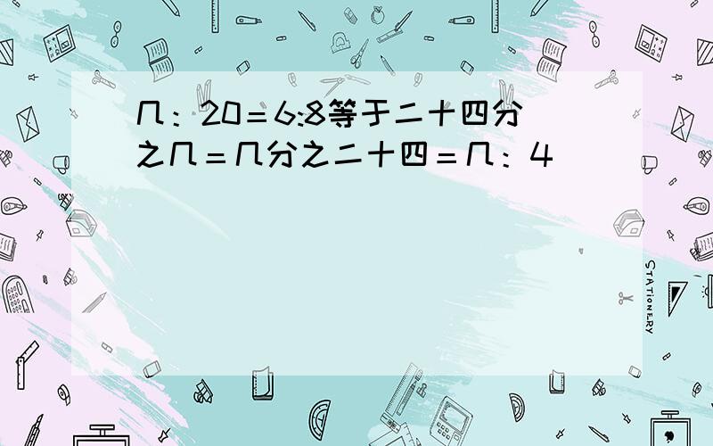 几：20＝6:8等于二十四分之几＝几分之二十四＝几：4