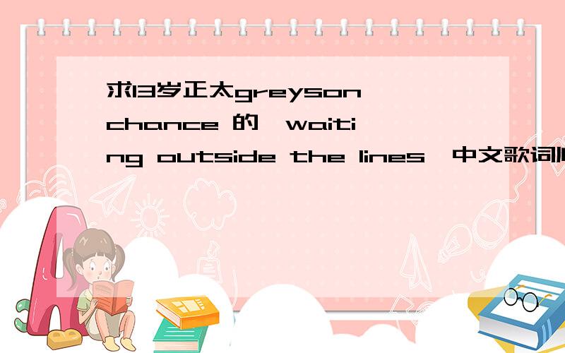 求13岁正太greyson chance 的【waiting outside the lines】中文歌词顺便介绍一下这首歌的背景,感激不尽...You'll never enjoy your life,living inside the box You're so afraid of taking chances,how you gonna reach the top?Rules and