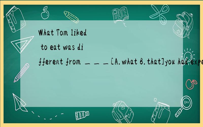 What Tom liked to eat was different from ___[A.what B.that]you had expected.并请说明原因谢谢