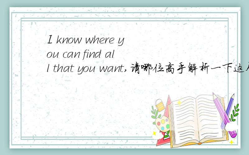 I know where you can find all that you want,请哪位高手解析一下这个句子（句子的构成,运用的句式）