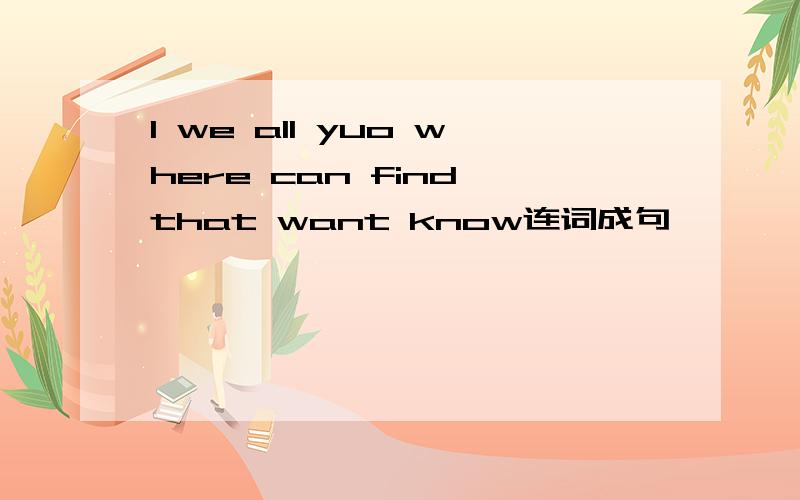 l we all yuo where can find that want know连词成句