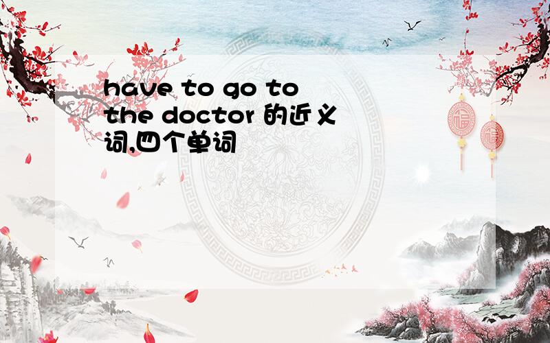 have to go to the doctor 的近义词,四个单词