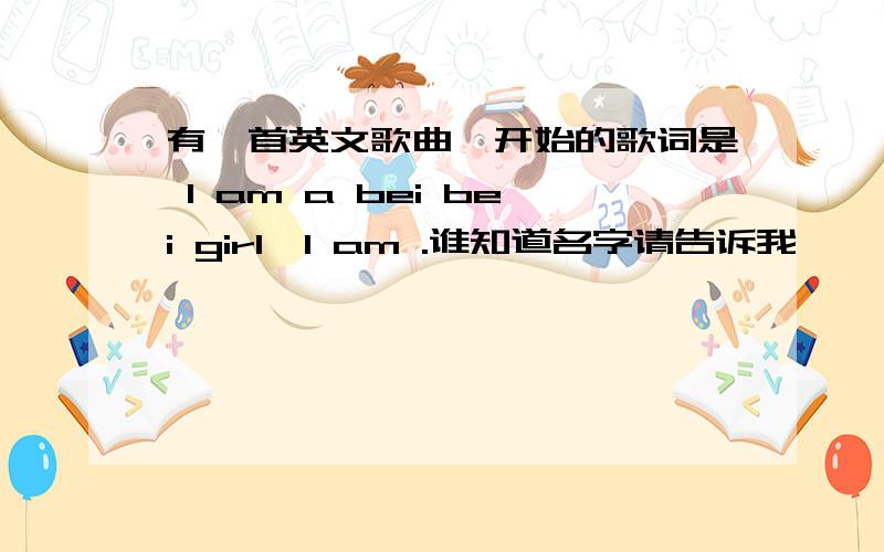 有一首英文歌曲,开始的歌词是 I am a bei bei girl,I am .谁知道名字请告诉我,