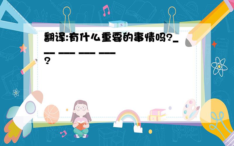 翻译:有什么重要的事情吗?___ ___ ___ ___?