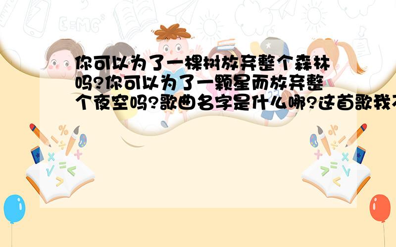 你可以为了一棵树放弃整个森林吗?你可以为了一颗星而放弃整个夜空吗?歌曲名字是什么哪?这首歌我不知道名字呀!