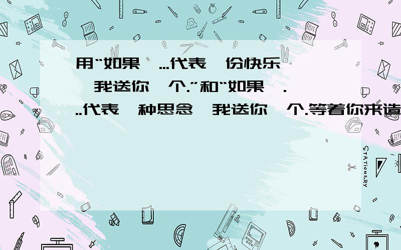 用“如果一...代表一份快乐,我送你一个.”和“如果一...代表一种思念,我送你一个.等着你来造最完美的句子,加油!