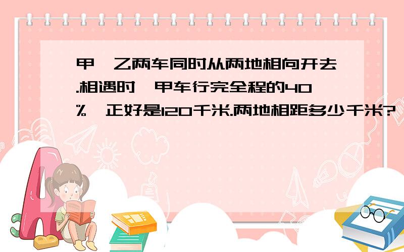 甲、乙两车同时从两地相向开去.相遇时,甲车行完全程的40%,正好是120千米.两地相距多少千米?