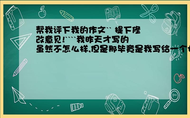 帮我评下我的作文`` 提下修改意见!````我昨天才写的虽然不怎么样,但是那毕竟是我写给一个女生的东西.希望各位大侠小侠给我提提意见希望不会玷污到你们的眼睛.由于这是一个续篇,所以看