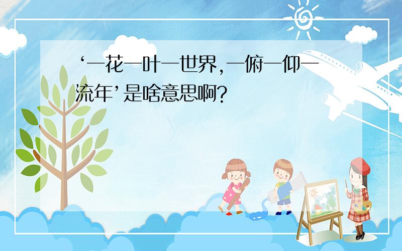 ‘一花一叶一世界,一俯一仰一流年’是啥意思啊?