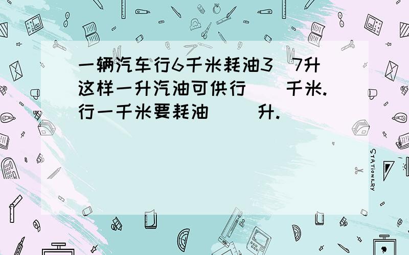 一辆汽车行6千米耗油3／7升这样一升汽油可供行（)千米.行一千米要耗油( )升.