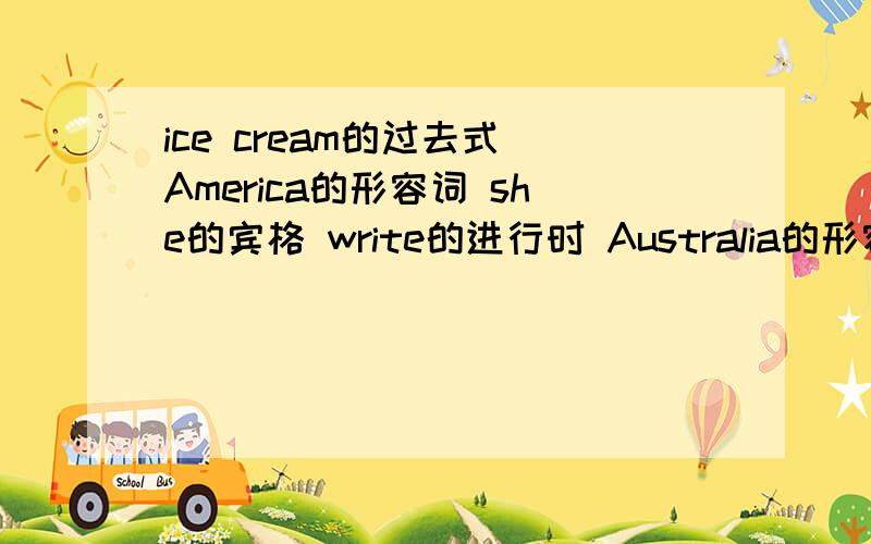 ice cream的过去式 America的形容词 she的宾格 write的进行时 Australia的形容词 Canada的形容词