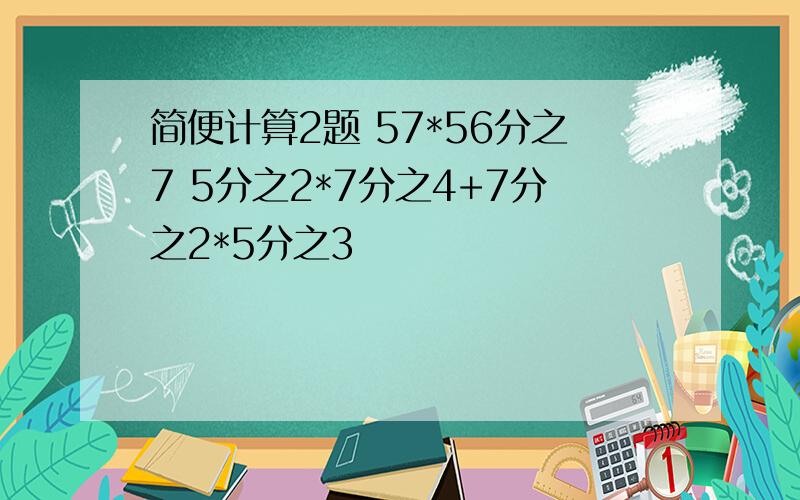 简便计算2题 57*56分之7 5分之2*7分之4+7分之2*5分之3