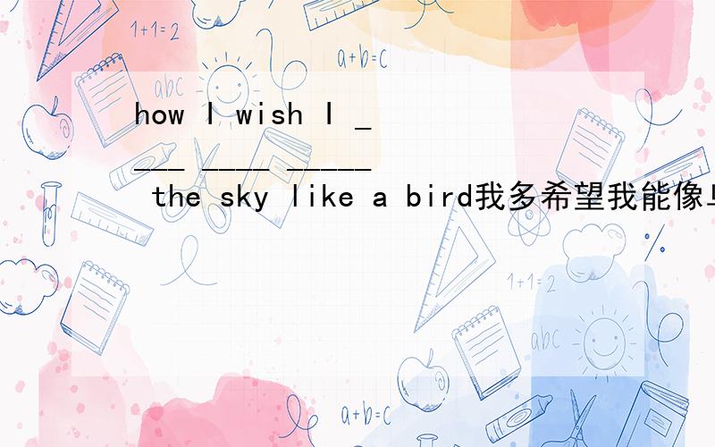 how I wish I ____ ____ _____ the sky like a bird我多希望我能像鸟儿一样在天空中飞翔