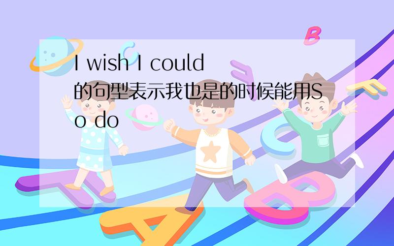 I wish I could的句型表示我也是的时候能用So do