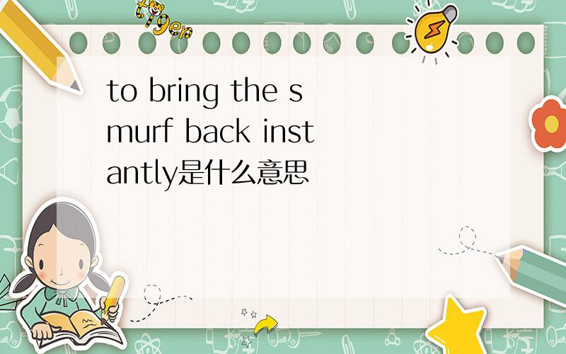 to bring the smurf back instantly是什么意思