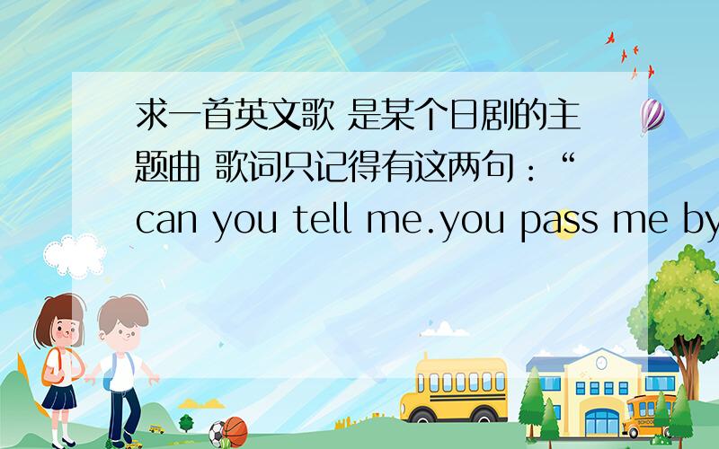 求一首英文歌 是某个日剧的主题曲 歌词只记得有这两句：“can you tell me.you pass me by （和声）..是女声的 很轻柔 很动情..