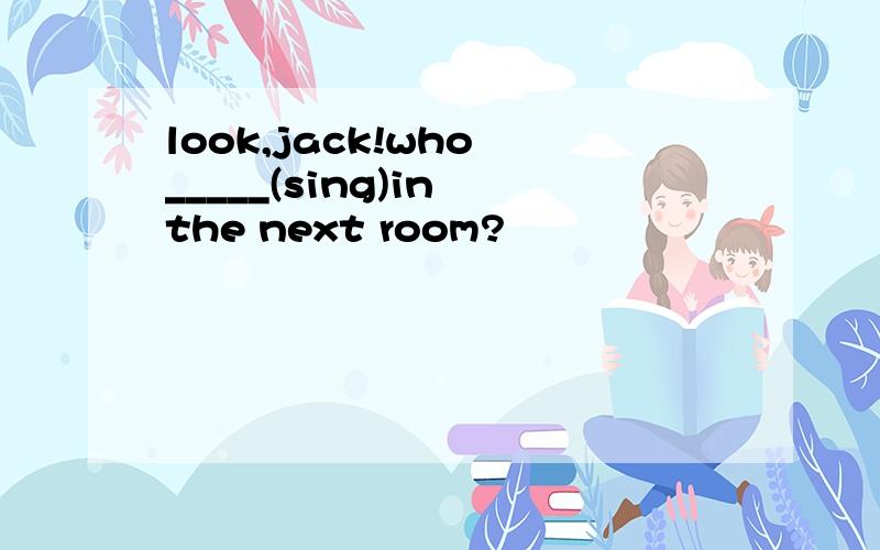 look,jack!who _____(sing)in the next room?