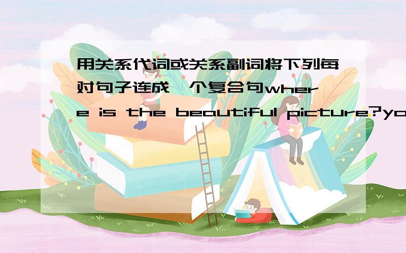 用关系代词或关系副词将下列每对句子连成一个复合句where is the beautiful picture?you bought it last weekshe is the tallest girl in her class she can play the violinthis is the hall.we listend to the report in it the other daythe