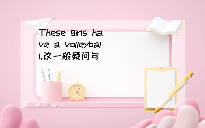 These girls have a volleyball.改一般疑问句