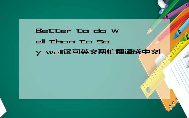 Better to do well than to say well这句英文帮忙翻译成中文!