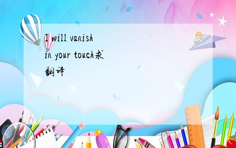 I will vanish in your touch求翻译