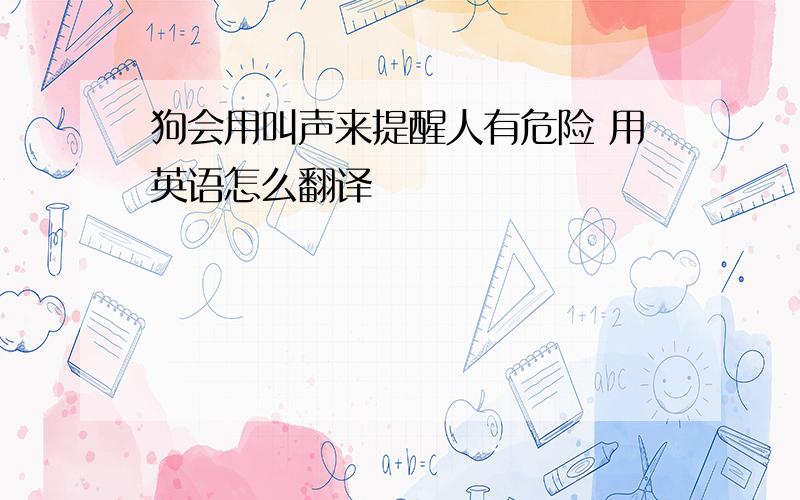 狗会用叫声来提醒人有危险 用英语怎么翻译