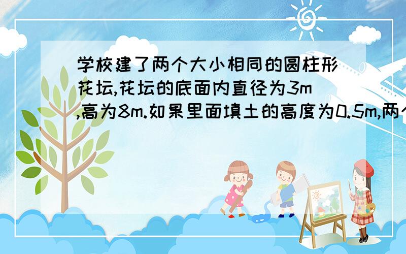 学校建了两个大小相同的圆柱形花坛,花坛的底面内直径为3m,高为8m.如果里面填土的高度为0.5m,两个花坛中共需要填土多少方?