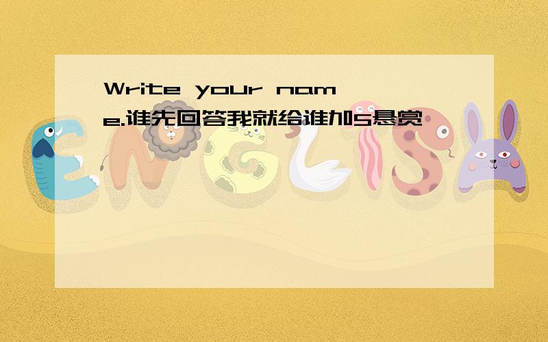 Write your name.谁先回答我就给谁加5悬赏