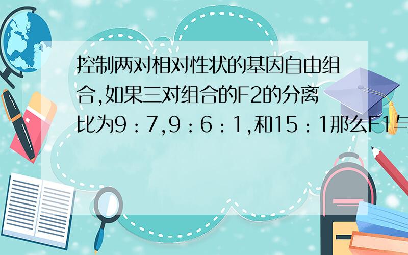 控制两对相对性状的基因自由组合,如果三对组合的F2的分离比为9：7,9：6：1,和15：1那么F1与双隐性个体侧交,得到的分离比为