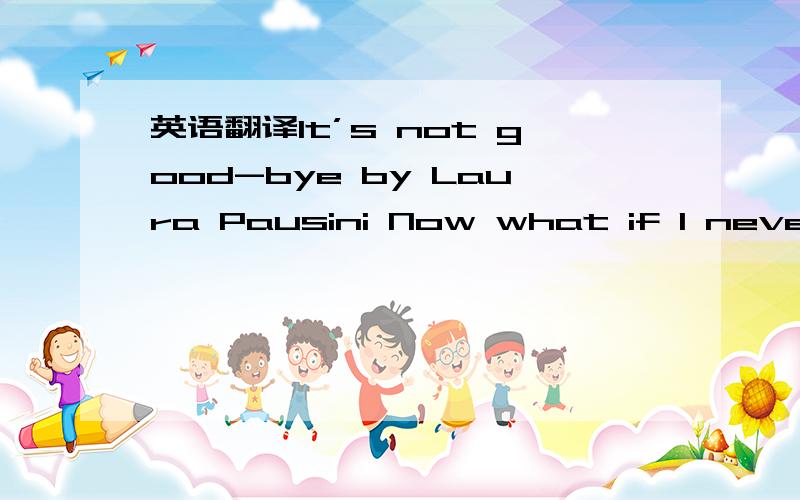 英语翻译It’s not good-bye by Laura Pausini Now what if I never kiss your lips again or feel the touch of your sweet embrace How would I ever go on Well someday love is going to lead you back to me but till it dose I’ll have an empty heart So