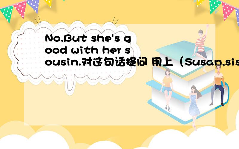 No.But she's good with her sousin.对这句话提问 用上（Susan,sister）