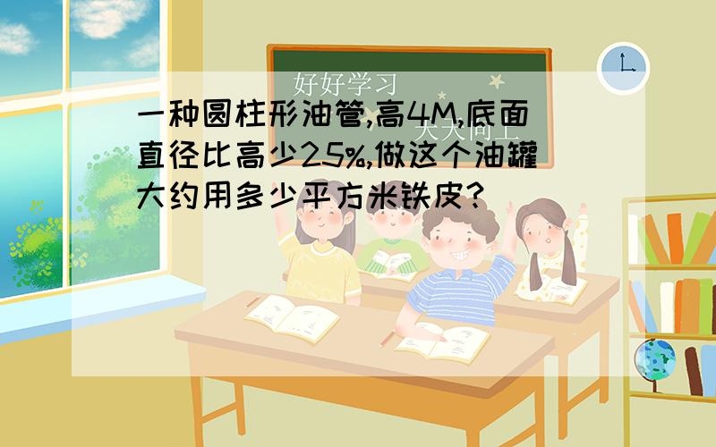 一种圆柱形油管,高4M,底面直径比高少25%,做这个油罐大约用多少平方米铁皮?