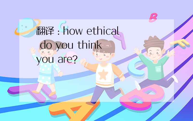 翻译：how ethical do you think you are?