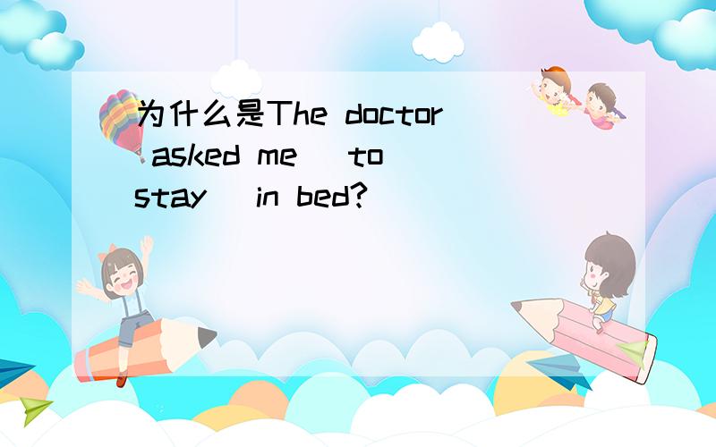 为什么是The doctor asked me (to stay )in bed?