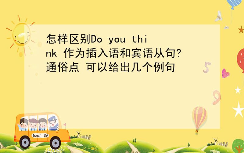 怎样区别Do you think 作为插入语和宾语从句?通俗点 可以给出几个例句