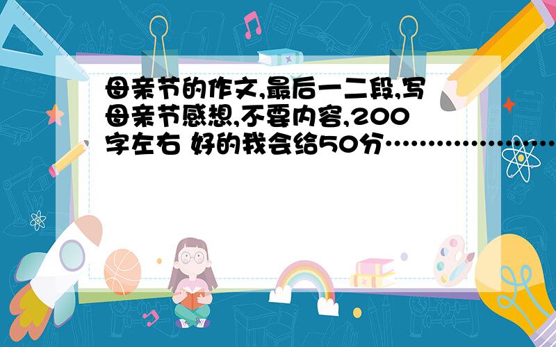 母亲节的作文,最后一二段,写母亲节感想,不要内容,200字左右 好的我会给50分…………………………………………速度………………………………急………………………………………………